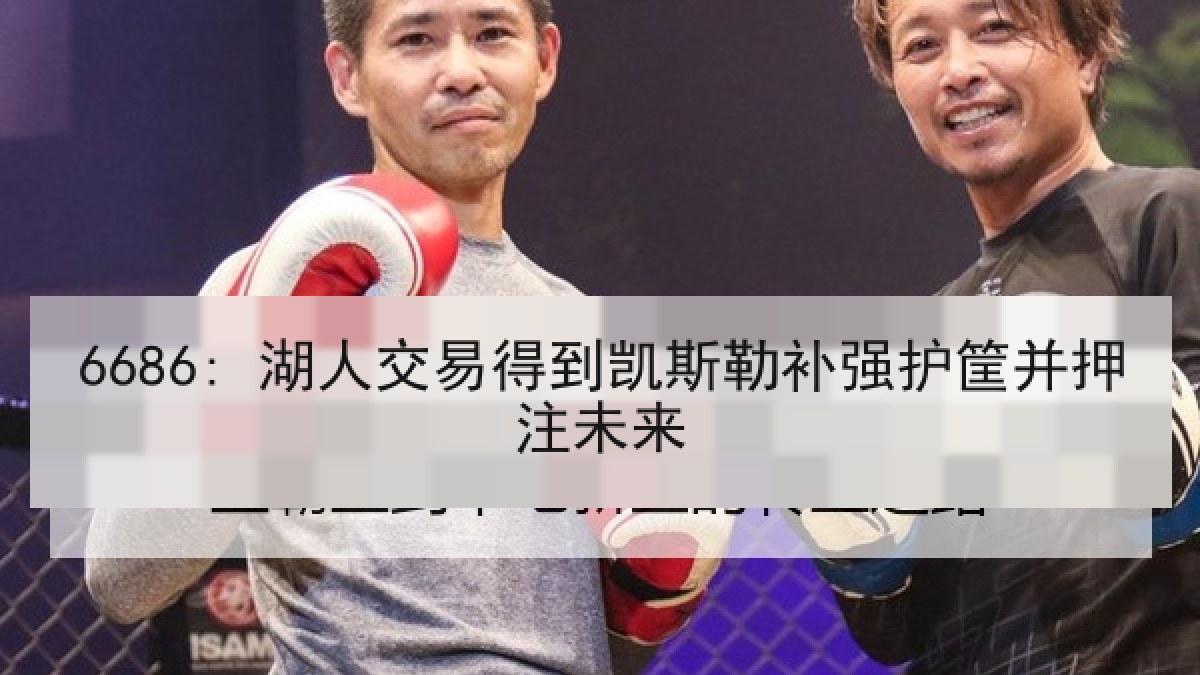 6686: 湖人交易得到凯斯勒补强护筐并押注未来