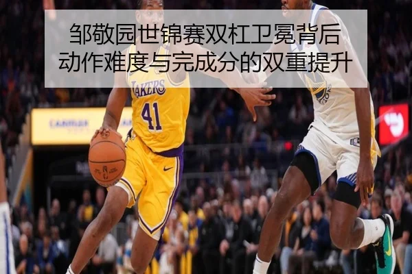 邹敬园世锦赛双杠卫冕背后 动作难度与完成分的双重提升