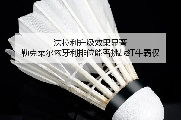 法拉利升级效果显著 勒克莱尔匈牙利排位能否挑战红牛霸权