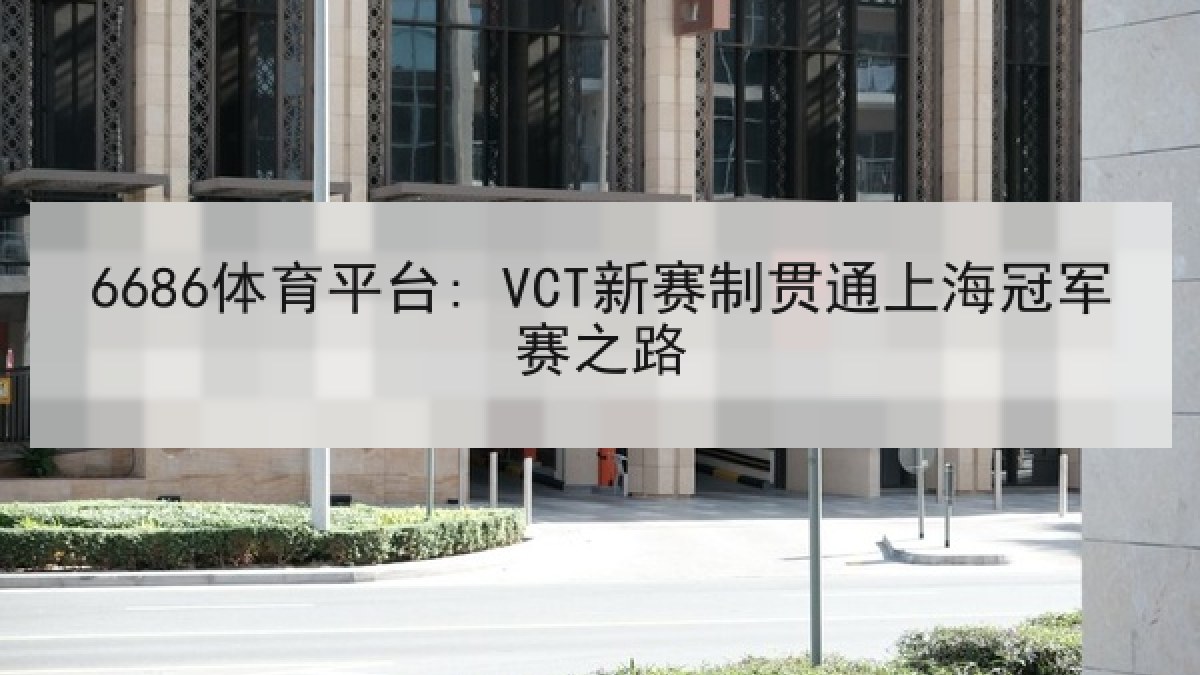 6686体育平台: VCT新赛制贯通上海冠军赛之路