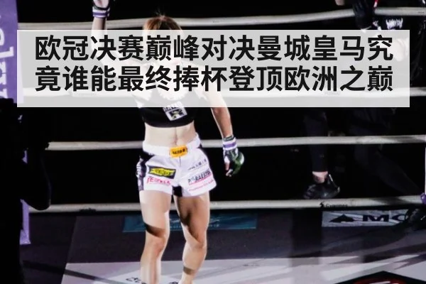 欧冠决赛巅峰对决曼城皇马究竟谁能最终捧杯登顶欧洲之巅