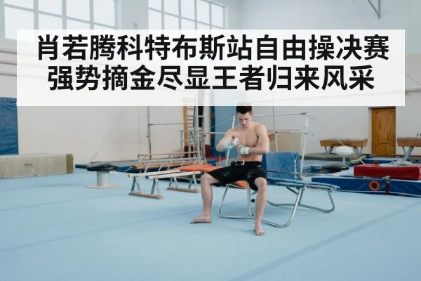 肖若腾科特布斯站自由操决赛强势摘金尽显王者归来风采
