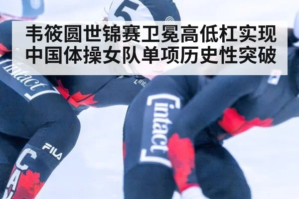 韦筱圆世锦赛卫冕高低杠实现中国体操女队单项历史性突破